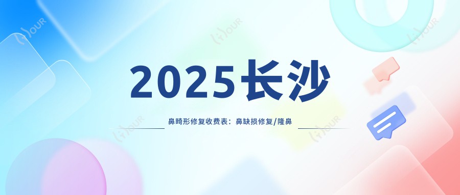 2025长沙鼻畸形修复收费表：鼻缺损修复/隆鼻假体取出/鼻畸形修复等鼻畸形修复价格预览