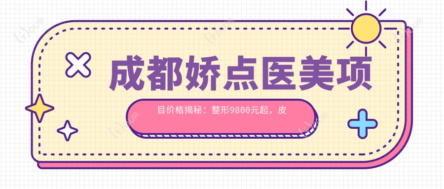 成都娇点医美项目价格揭秘：整形9800元起，皮肤管理3800元起，微整6800元起