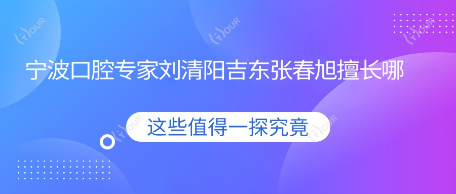 宁波口腔医生刘清阳吉东张春旭擅长哪些项目?种植牙及较痛拔牙技术如何?