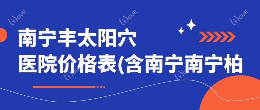南宁丰太阳穴医院价格表(含南宁南宁柏琳整形/广西沃美医疗美容/南宁达美整形丰太阳穴费用)