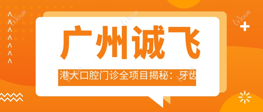 广州诚飞港大口腔门诊全项目揭秘:牙齿矫正美白种植价目表大公开