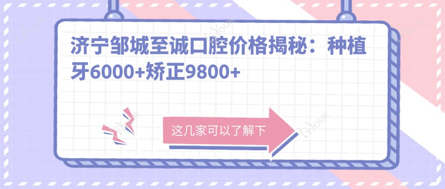 济宁邹城至诚口腔价格揭秘:种植牙6000+矫正9800+多项治疗亲民价起