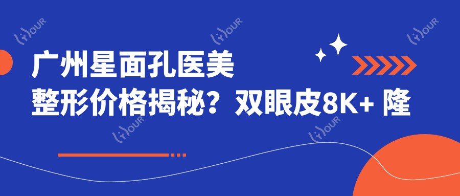 广州星面孔医美整形价格揭秘?双眼皮8K+ 隆鼻1.5W+ 3K+