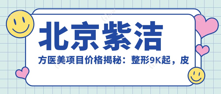 北京紫洁方医美项目价格揭秘:整形9K起,皮肤管理3K起,微整形5K起
