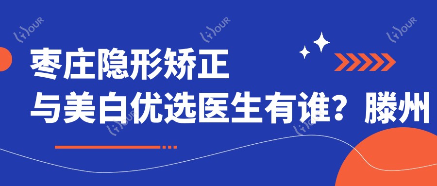 枣庄隐形矫正与美白优选医生有谁？滕州宋文斌张广涛医生备受推崇