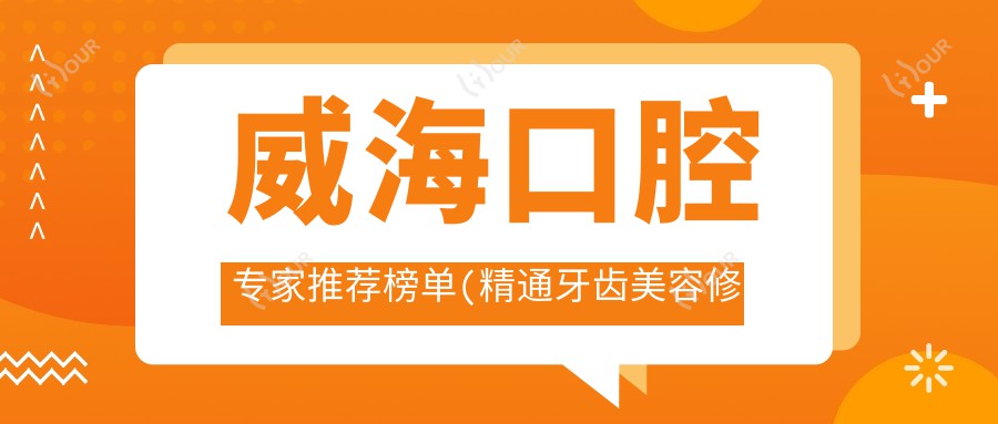 威海口腔医生推荐榜单(精通牙齿美容修复+矫正)_威海看牙优选
