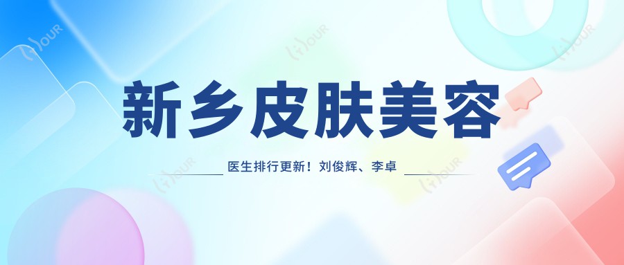 新乡皮肤美容医生排行更新!刘俊辉、李卓然、史迪精研抗衰老技术受赞!