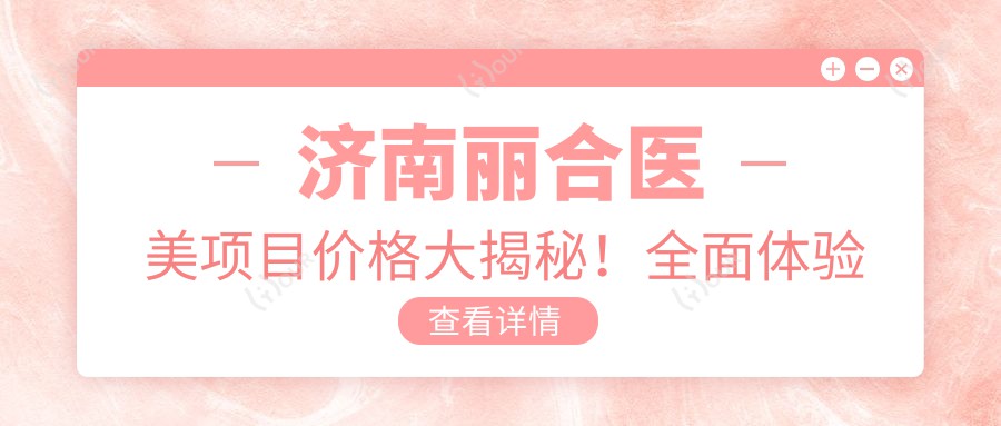 济南丽合医美项目价格大揭秘!多面体验低至880起!