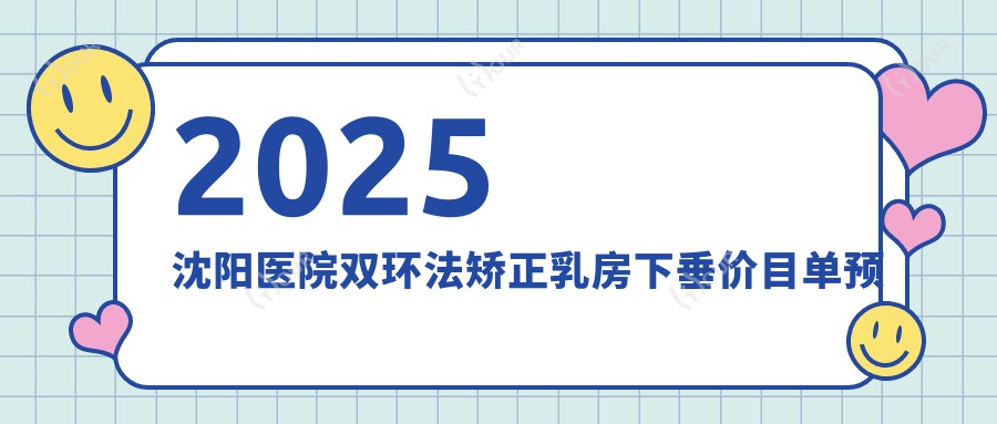 2025沈阳医院双环法矫正乳房下垂价目单预览!附超人气医院排名榜!