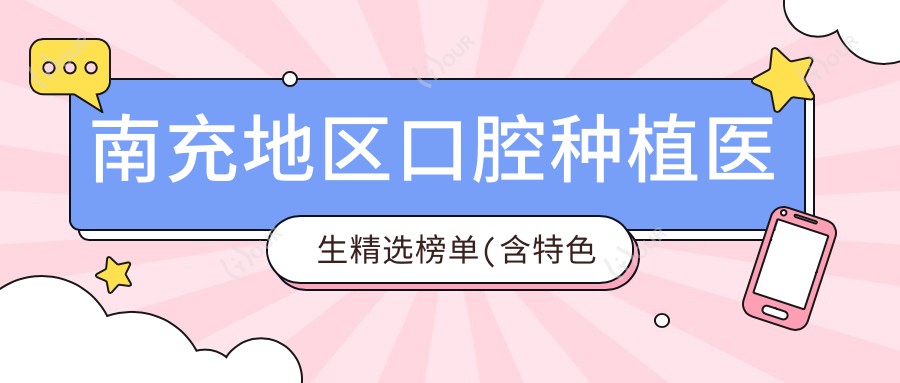 南充地区口腔种植医生精选榜单(含特色项目+价格范围)_种牙优选