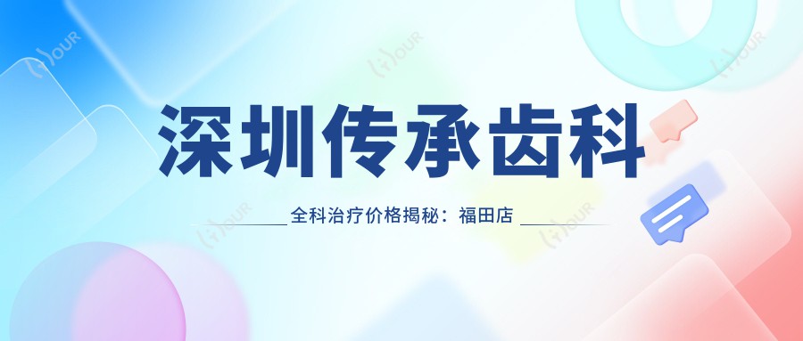 深圳传承齿科全科治疗价格揭秘:福田店洁牙99元起,种植牙8K起,矫正1.5W起