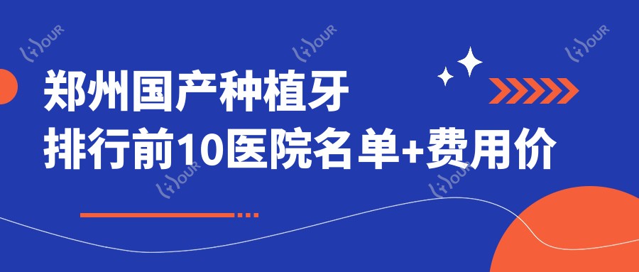 郑州国产种植牙排行前10医院名单+费用价目单分享!技术强技术娴熟