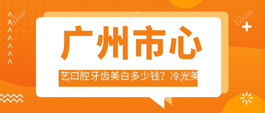 广州市心艺口腔牙齿美白多少钱?冷光美白2K+ 瓷贴面4K+ 隐形矫正1.5W+