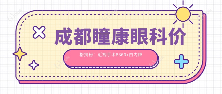 成都瞳康眼科价格揭秘:近视手术8800+白内障治疗6000+基础检查100元起实惠透明