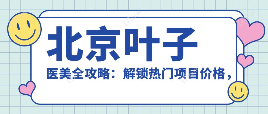 北京叶子医美全攻略:解锁热门项目价格,美丽蜕变不迷茫