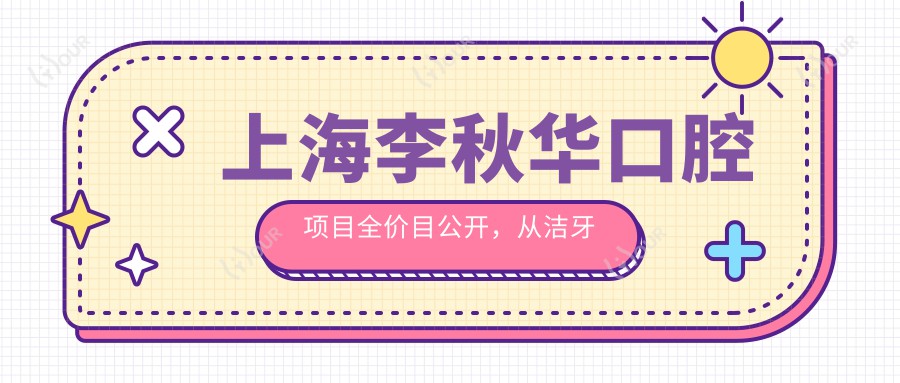 上海李秋华口腔项目全价目公开,从洁牙到种植牙详尽解析,费用980元起