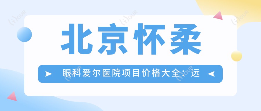 北京怀柔眼科爱尔医院项目价格大全:远视矫正|白内障手术|全飞秒半飞秒|散光斜视治疗|弱视近视矫正|ICL晶体植入|角膜塑形镜费用明细