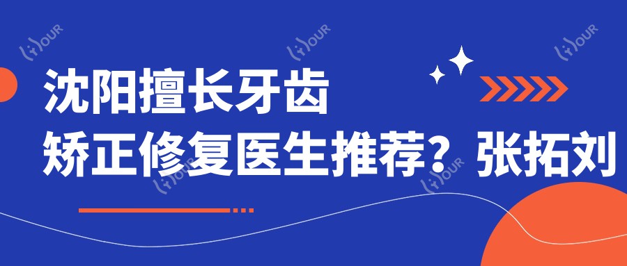 沈阳擅长牙齿矫正修复医生推荐?张拓刘晓丹及孙佥等医生汇聚