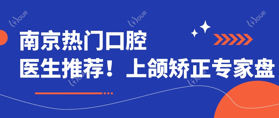 南京热门口腔医生推荐!上颌矫正医生盘点,网友口碑力荐!