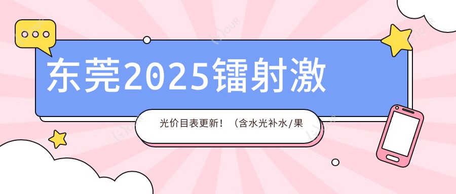 东莞2025镭射激光价目表更新!(含水光补水/果酸嫩肤费用价目单)