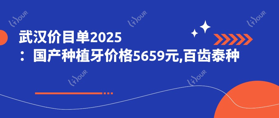 武汉价目单2025:国产种植牙价格5659元,百齿泰种植牙4.5k元起
