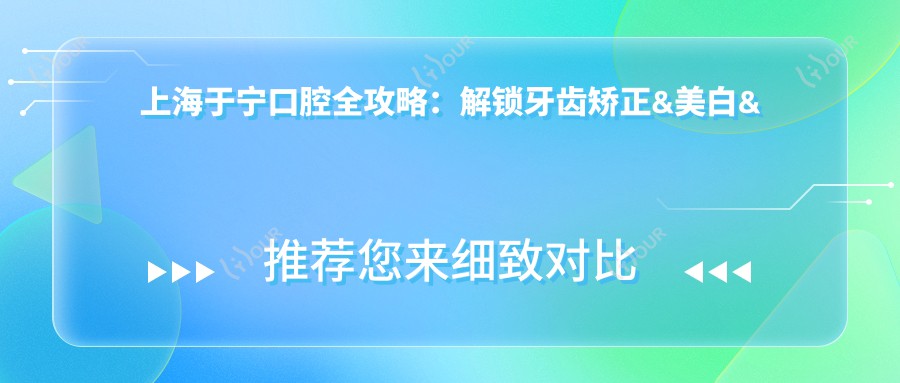 上海于宁口腔全攻略:解锁牙齿矫正&美白&种植牙价格表