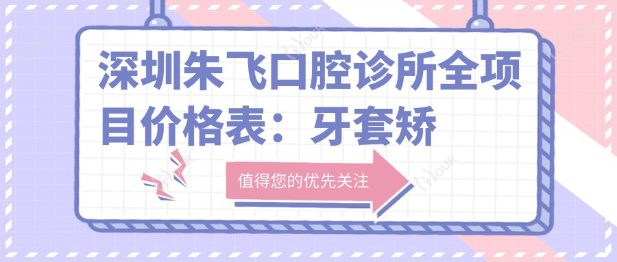 深圳朱飞口腔诊所全项目价格表:牙套矫正实惠+根管治疗详价+种植牙2880元起+美白洗牙套餐168+