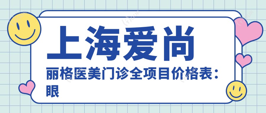 上海爱尚丽格医美门诊全项目价格表:眼综合精细调整+开眼角实惠|颧弓下颌角塑形价优|提眉下巴额头整形实惠价