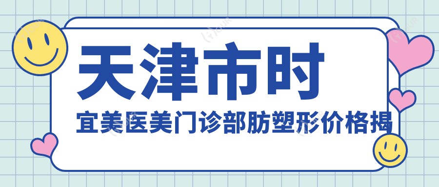 天津市时宜美医美门诊部肪塑形价格揭秘？吸脂约1W+ 玻尿酸填充2K-5K 激光溶脂3K+