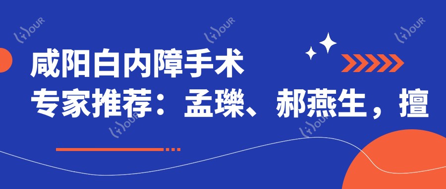 咸阳白内障手术医生推荐:孟瓅、郝燕生,擅长ICL晶体植入、白内障复明术
