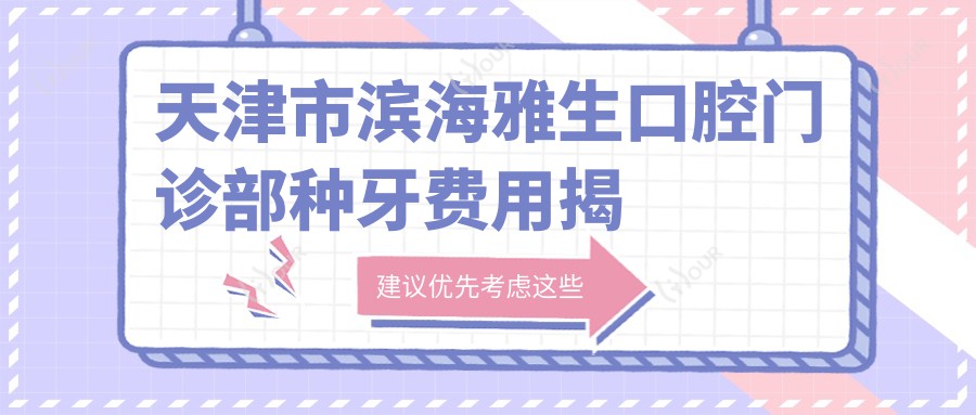 天津市滨海雅生口腔门诊部种牙费用揭秘:烤瓷牙5K+ 全瓷牙8K+ 隐形矫正2W+