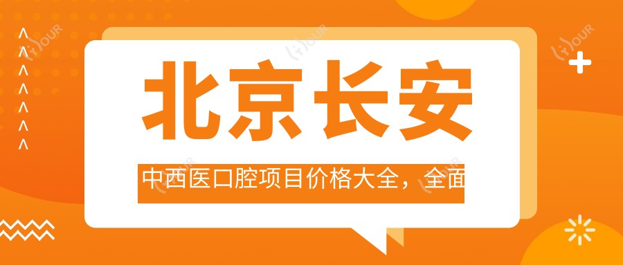 北京长安中西医口腔项目价格大全,多面解析从洁牙到种植牙,费用980元起