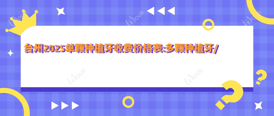 台州2025单颗种植牙收费价格表:多颗种植牙/全口种植牙/单颗种植牙费用表明细介绍!