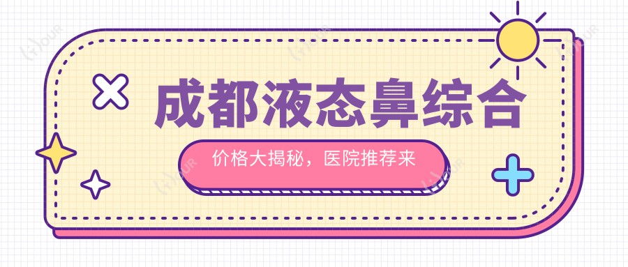 成都液态鼻综合价格大揭秘,医院推荐来啦!