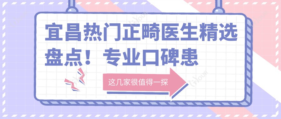 宜昌热门正畸医生精选盘点！口碑患者力荐！隐形矫正新选择