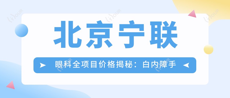 北京宁联眼科全项目价格揭秘:白内障手术+斜视矫正+弱视治疗+后巩膜加固+近视激光+角膜塑形镜详价