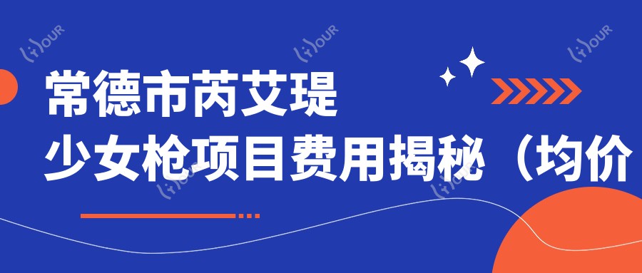 常德市芮艾瑅少女枪项目费用揭秘(均价约8800元):与同类美肤方案疗效及价格深度剖析