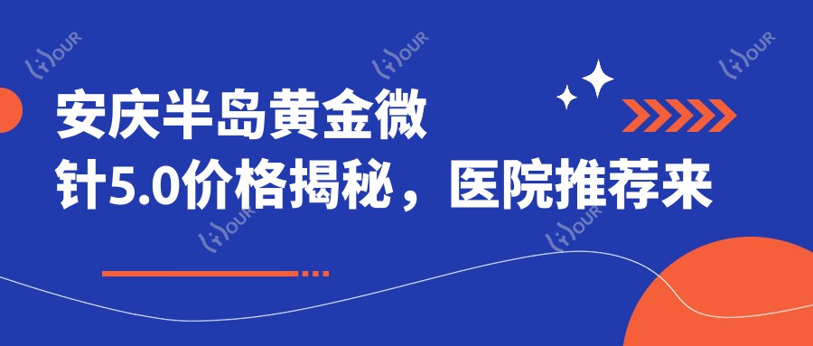 安庆半岛黄金微针5.0价格揭秘,医院推荐来啦!