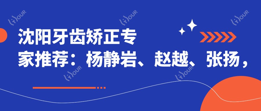 沈阳牙齿矫正医生推荐：杨静岩、赵越、张扬，精通正畸、修复及美白