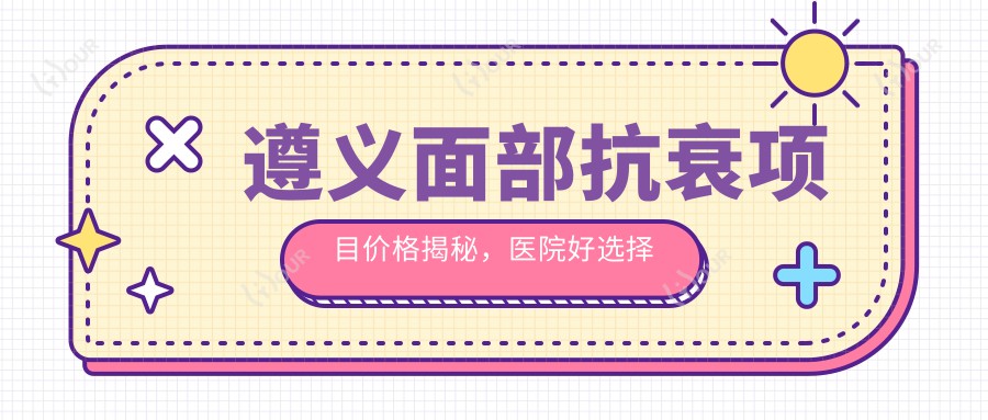 遵义面部抗衰项目价格揭秘,医院好选择推荐来啦!
