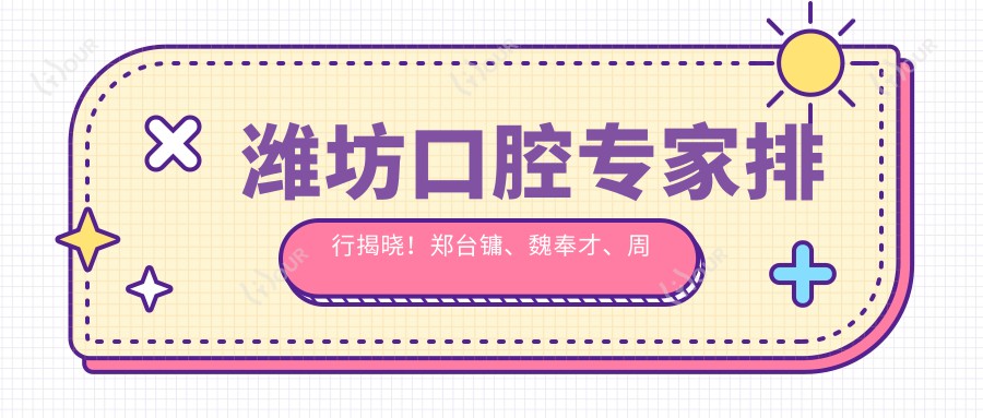 潍坊口腔医生排行揭晓!郑台镛、魏奉才、周文栋精擅正畸种植上榜!
