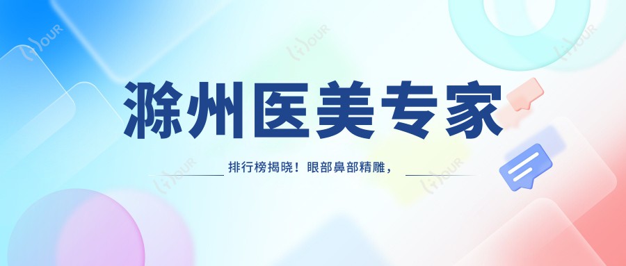 滁州医美医生排行榜揭晓!眼部鼻部微雕,抗衰老秘籍全掌握!