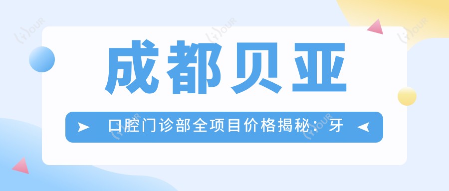成都贝亚口腔门诊部全项目价格揭秘：牙套矫正实惠|活动义齿到种植牙2800+起|洗牙美白仅需168+