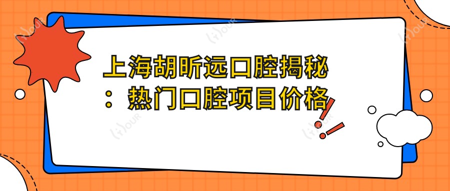 上海胡昕远口腔揭秘:热门口腔项目价格大公开,美白矫正种植一网打尽!