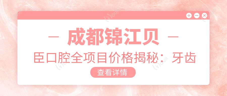 成都锦江贝臣口腔全项目价格揭秘:牙齿矫正美白种植一网打尽