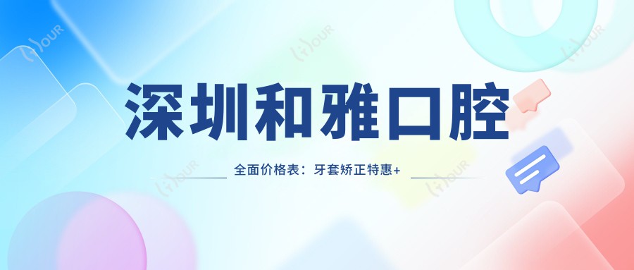 深圳和雅口腔多面价格表:牙套矫正实惠+活动义齿详询+种植牙全包价揭晓
