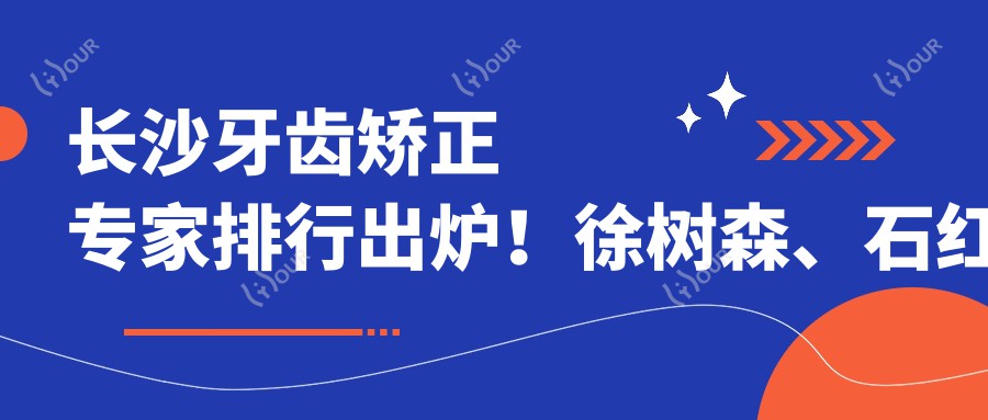 长沙牙齿矫正医生排行出炉！徐树森、石红梅、李明备受推崇！