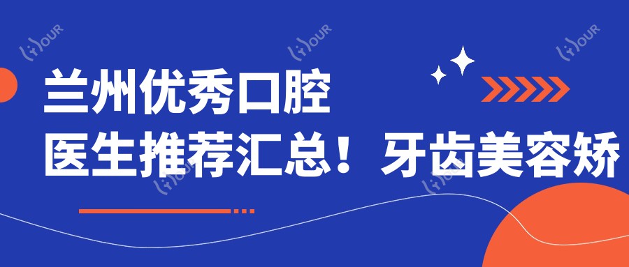 兰州突出口腔医生推荐汇总!牙齿美容矫正修复备受赞誉!医生风采一览