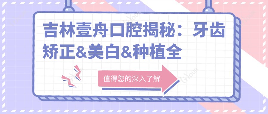 吉林壹舟口腔揭秘:牙齿矫正&美白&种植全攻略,价格表大公开!