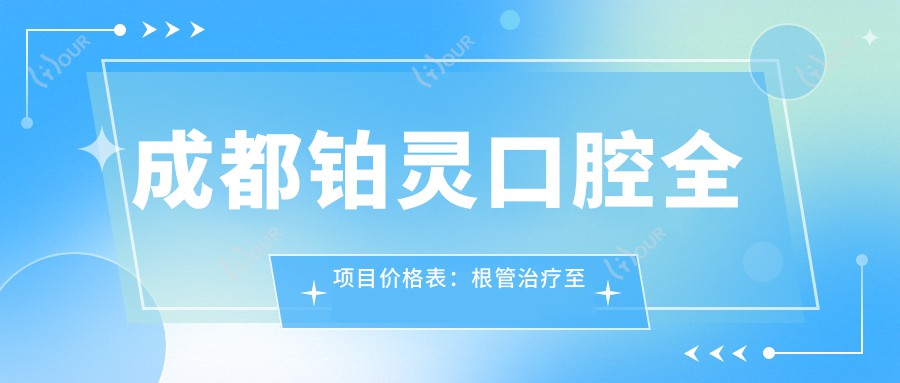 成都铂灵口腔全项目价格表：根管治疗至牙齿美白费用详列，种植矫正实惠